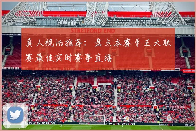 真人视讯推荐：盘点本赛季五大联赛最佳实时赛事直播