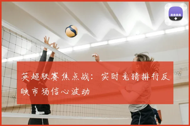 英超联赛焦点战：实时竞猜排行反映市场信心波动