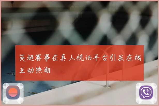 英超赛事在真人视讯平台引发在线互动热潮