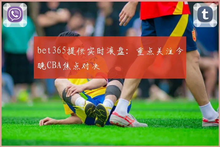 bet365提供实时滚盘:重点关注今晚CBA焦点对决