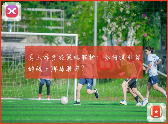 真人炸金花策略解析:如何提升你的线上牌局胜率?