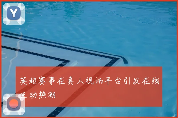 英超赛事在真人视讯平台引发在线互动热潮