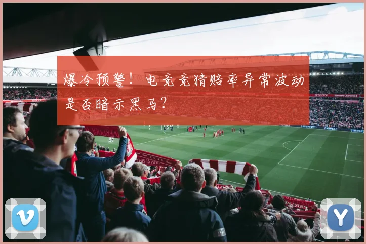 爆冷预警！电竞竞猜赔率异常波动是否暗示黑马？