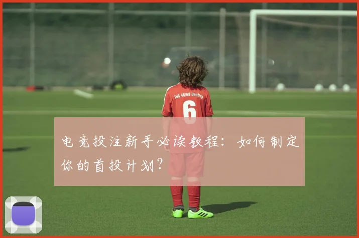 电竞投注新手必读教程：如何制定你的首投计划？