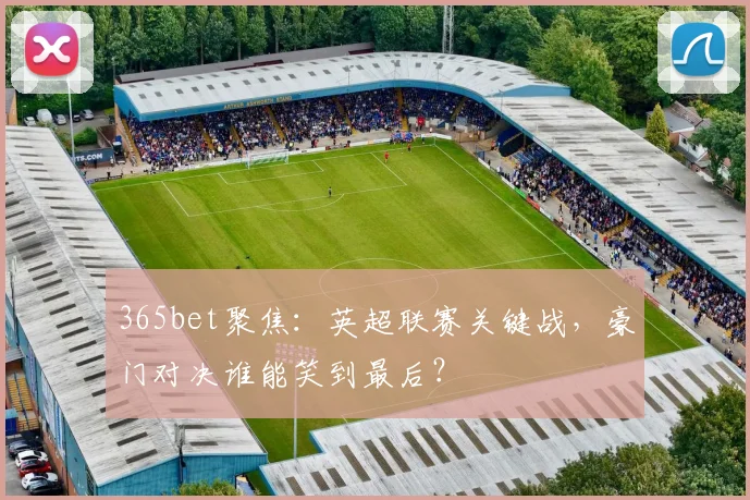 365bet聚焦:英超联赛关键战,豪门对决谁能笑到最后?