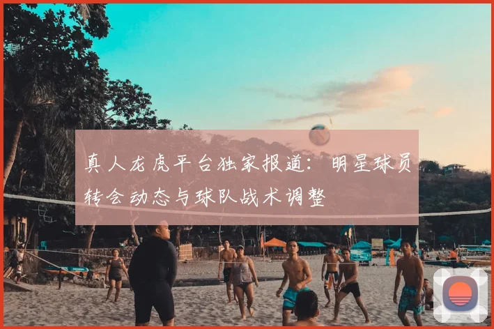 真人龙虎平台独家报道：明星球员转会动态与球队战术调整