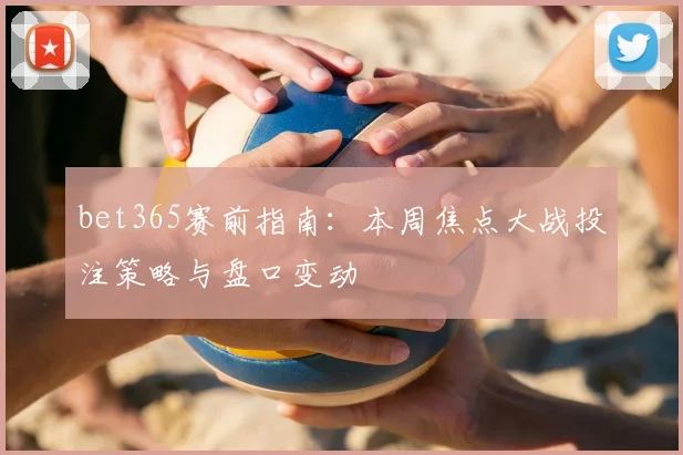 bet365赛前指南：本周焦点大战投注策略与盘口变动