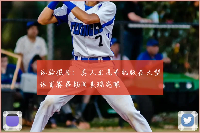 体验报告:真人龙虎手机版在大型体育赛事期间表现亮眼