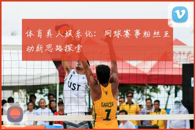 体育真人娱乐化：网球赛事粉丝互动新思路探索