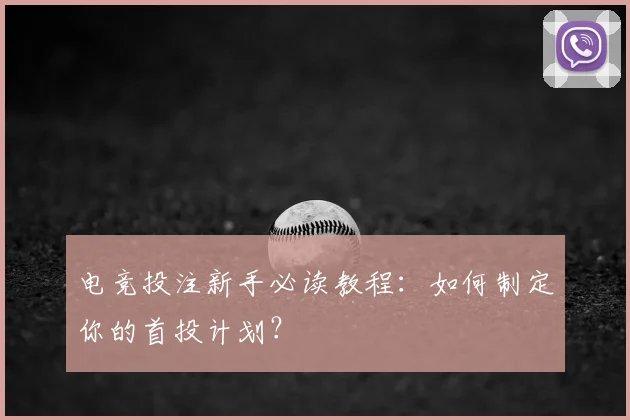 电竞投注新手必读教程:如何制定你的首投计划?