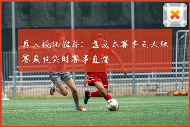 真人视讯推荐：盘点本赛季五大联赛最佳实时赛事直播