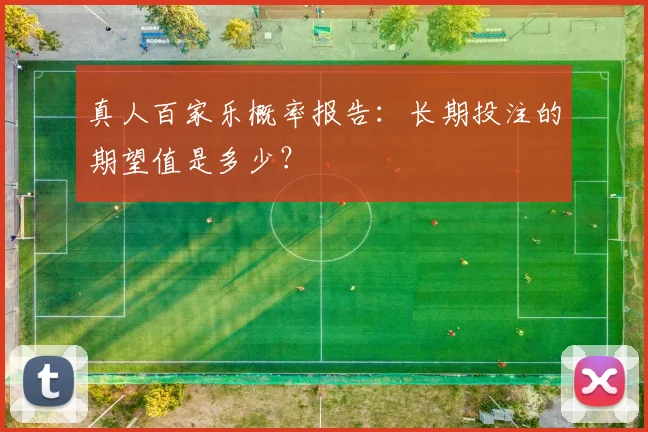 真人百家乐概率报告：长期投注的期望值是多少？