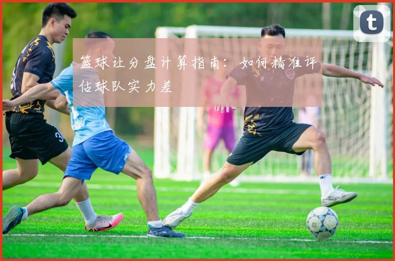 篮球让分盘计算指南：如何精准评估球队实力差