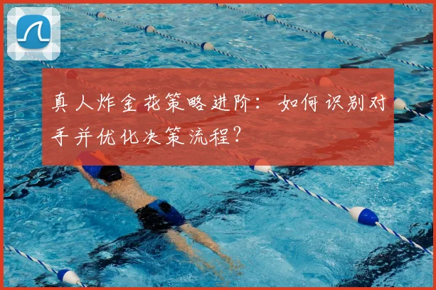 真人炸金花策略进阶:如何识别对手并优化决策流程?