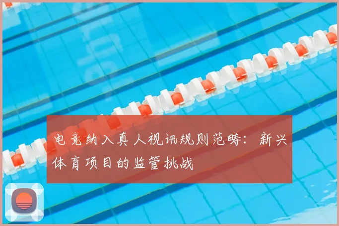 电竞纳入真人视讯规则范畴：新兴体育项目的监管挑战