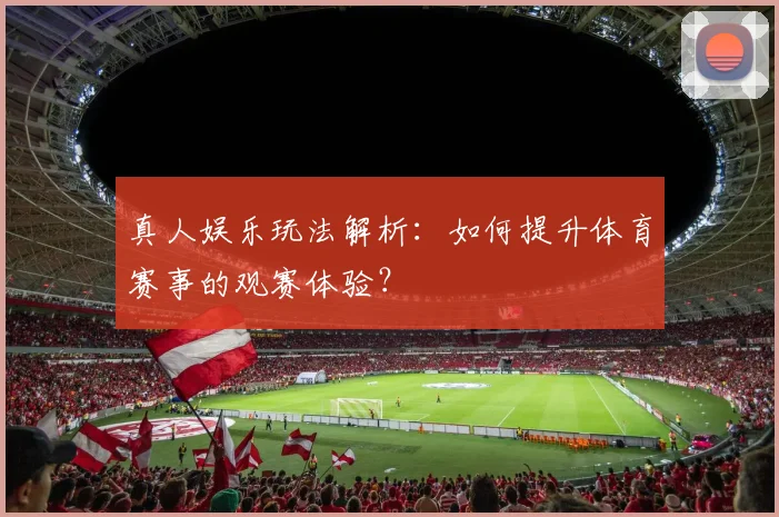 真人娱乐玩法解析：如何提升体育赛事的观赛体验？
