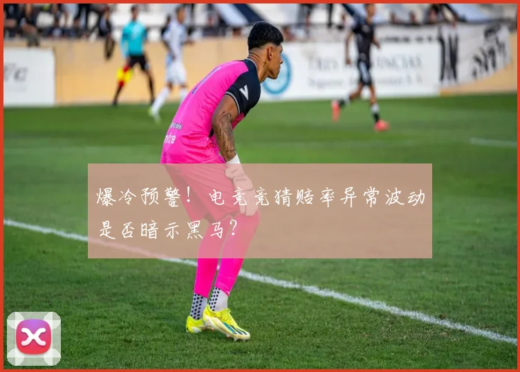 爆冷预警!电竞竞猜赔率异常波动是否暗示黑马?