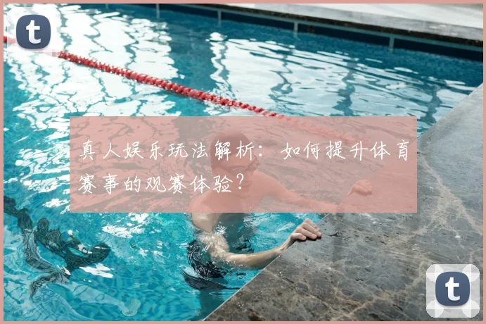 真人娱乐玩法解析：如何提升体育赛事的观赛体验？