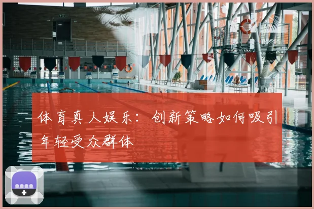 体育真人娱乐:创新策略如何吸引年轻受众群体