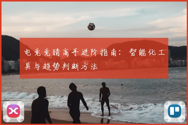 电竞竞猜高手进阶指南：智能化工具与趋势判断方法