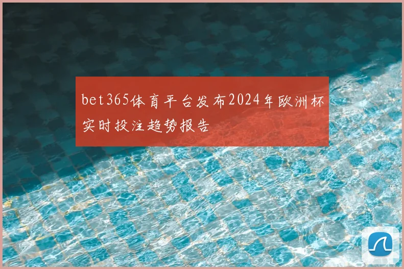 bet365体育平台发布2024年欧洲杯实时投注趋势报告