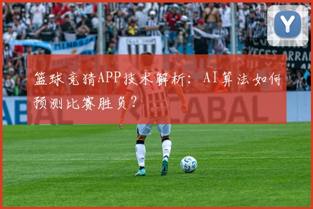 篮球竞猜APP技术解析:AI算法如何预测比赛胜负?