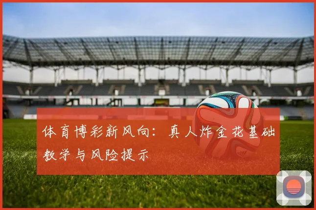 体育博彩新风向：真人炸金花基础教学与风险提示