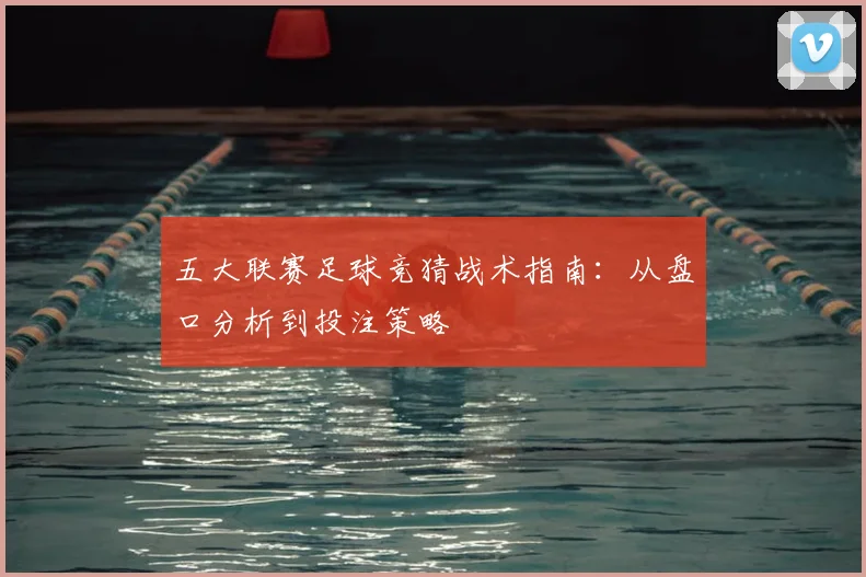 五大联赛足球竞猜战术指南：从盘口分析到投注策略