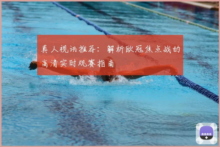 真人视讯推荐：解析欧冠焦点战的高清实时观赛指南