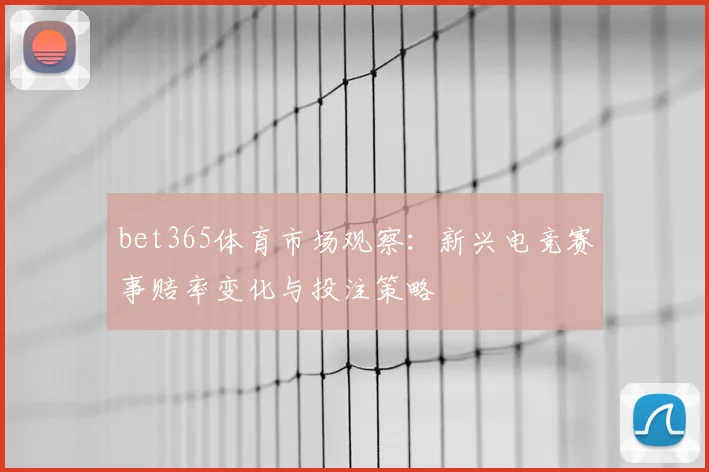 bet365体育市场观察:新兴电竞赛事赔率变化与投注策略