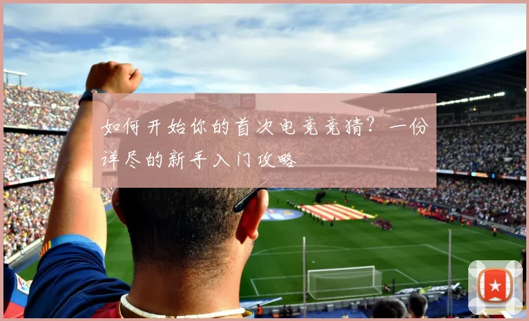 如何开始你的首次电竞竞猜？一份详尽的新手入门攻略