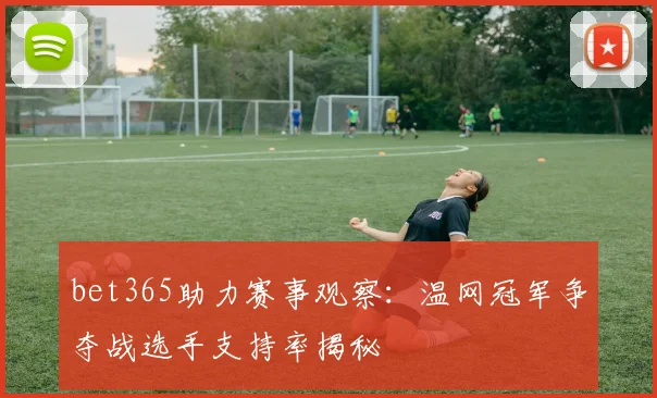 bet365助力赛事观察：温网冠军争夺战选手支持率揭秘