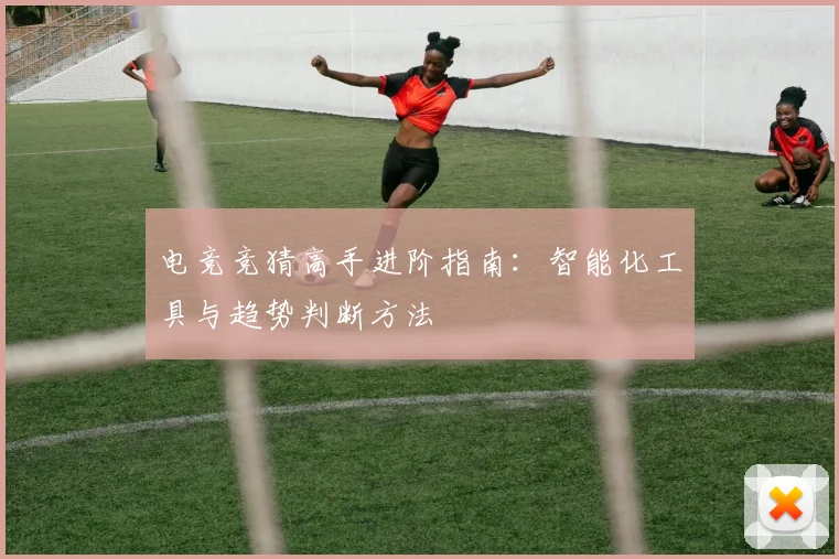 电竞竞猜高手进阶指南:智能化工具与趋势判断方法