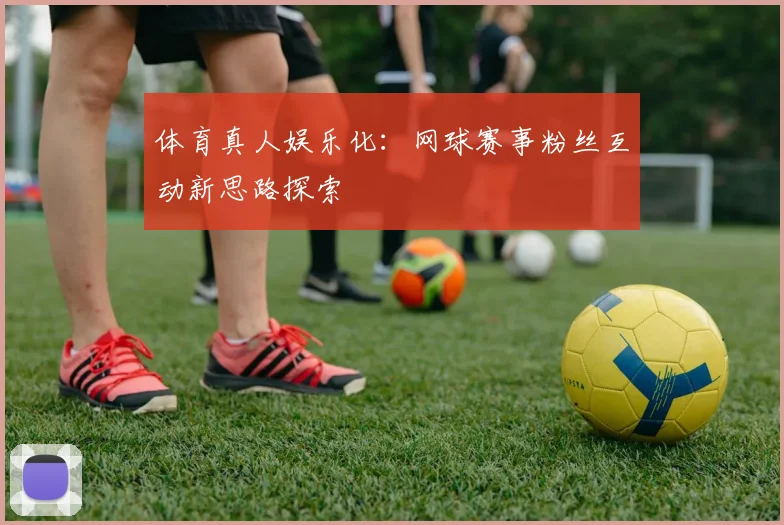 体育真人娱乐化:网球赛事粉丝互动新思路探索