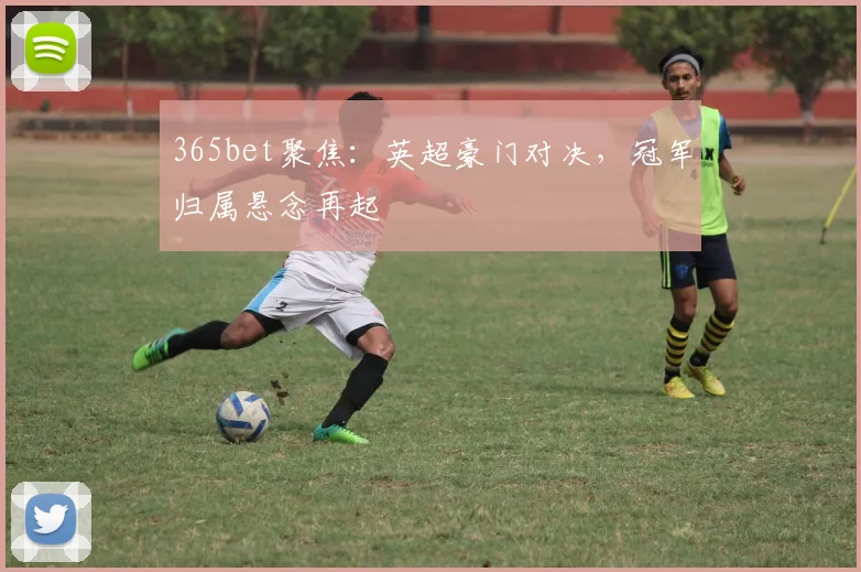 365bet聚焦:英超豪门对决,冠军归属悬念再起